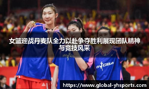 女篮迎战丹麦队全力以赴争夺胜利展现团队精神与竞技风采