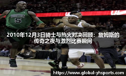 2010年12月3日骑士与热火对决回顾：詹姆斯的传奇之夜与激烈比赛瞬间