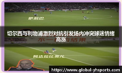 切尔西与利物浦激烈对抗引发场内冲突球迷情绪高涨