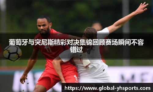 葡萄牙与突尼斯精彩对决集锦回顾赛场瞬间不容错过