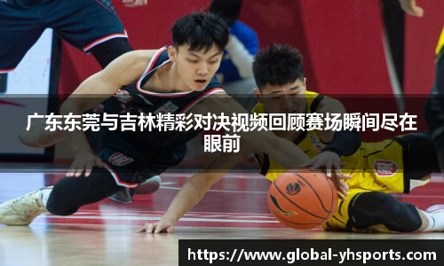 广东东莞与吉林精彩对决视频回顾赛场瞬间尽在眼前